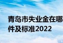 青岛市失业金在哪办理 青岛市失业金领取条件及标准2022 