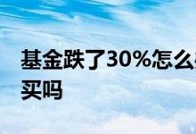 基金跌了30%怎么办 基金跌30%开始涨可以买吗