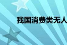 我国消费类无人机占全球约7成市场