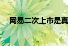 网易二次上市是真的吗（网易价值几何）