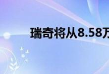  瑞奇将从8.58万元起推两款新车型 