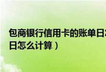 包商银行信用卡的账单日怎么计算（包商银行信用卡的账单日怎么计算）