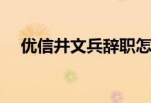 优信井文兵辞职怎么回事（为什么辞职）