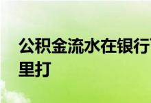 公积金流水在银行可以打吗 公积金流水在哪里打