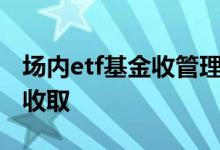 场内etf基金收管理费吗 场内基金管理费怎么收取