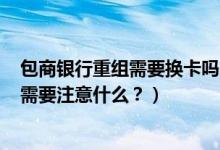 包商银行重组需要换卡吗（包商银行信用卡到期怎么换卡？需要注意什么？）