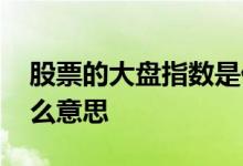 股票的大盘指数是什么 股票的大盘指数是什么意思 