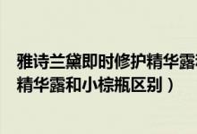 雅诗兰黛即时修护精华露和小棕瓶区别（雅诗兰黛即时修护精华露和小棕瓶区别）