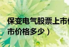 保变电气股票上市价格（保变电气600550上市价格多少）