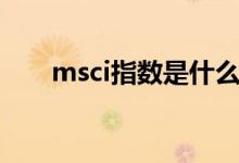 msci指数是什么 MSCI指数是干嘛的