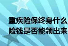 重疾险保终身什么时候能领取 终身重大疾病险钱是否能领出来