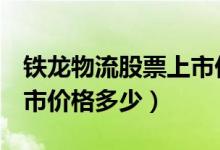 铁龙物流股票上市价格（铁龙物流600125上市价格多少）