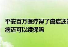 平安百万医疗得了癌症还能续保吗 平安百万医疗险投保后生病还可以续保吗