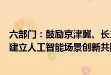 六部门：鼓励京津冀、长三角、粤港澳大湾区等城市群探索建立人工智能场景创新共同体