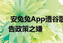  安兔兔App遭谷歌PlayStore下架有违反广告政策之嫌 