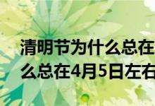 清明节为什么总在4月5日左右（清明节为什么总在4月5日左右）