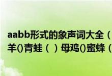 aabb形式的象声词大全（求象声词（AABB式）鸭子（）小羊()青蛙（）母鸡()蜜蜂（）火车（））