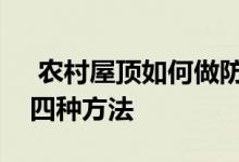  农村屋顶如何做防晒隔热？夏日保持凉爽的四种方法 