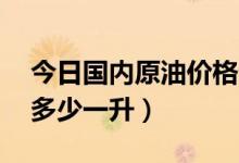 今日国内原油价格查询（15日国际原油价格多少一升）