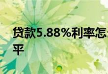 贷款5.88%利率怎么算 贷款利率5 88什么水平