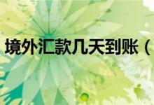 境外汇款几天到账（境外汇款到账时间一览）