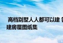  高档别墅人人都可以建 答案其实就是这一套完整的农村自建房屋图纸集 