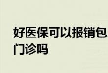 好医保可以报销包皮手术吗 好医保可以报销门诊吗