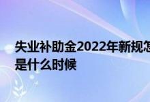 失业补助金2022年新规怎么申请领取 失业补助金申领时间是什么时候 