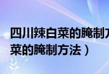 四川辣白菜的腌制方法不用糯米粉（四川辣白菜的腌制方法）