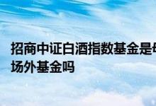 招商中证白酒指数基金是母基金吗 招商中证白酒指数基金是场外基金吗