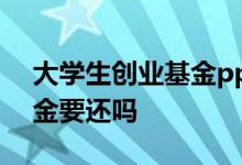 大学生创业基金ppt怎么讲解 大学生创业基金要还吗