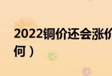 2022铜价还会涨价吗（价格行情未来走势如何）