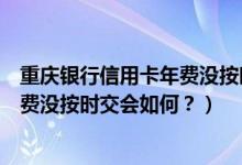 重庆银行信用卡年费没按时交会如何？（重庆银行信用卡年费没按时交会如何？）