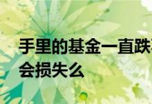 手里的基金一直跌不卖会怎样 基金跌了不卖会损失么