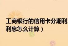 工商银行的信用卡分期利息是多少（包商银行信用卡的分期利息怎么计算）