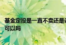 基金定投是一直不卖还是设置止盈 一直定投基金不卖不止盈可以吗