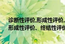 诊断性评价,形成性评价,终结性评价的相同（诊断性评价、形成性评价、终结性评价的区别是什么）