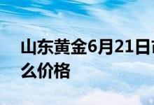 山东黄金6月21日市值864.27亿山东黄金什么价格