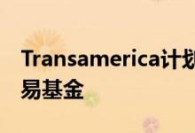 Transamerica计划关闭和清算五只交易所交易基金