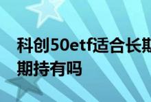 科创50etf适合长期投资吗 科创50etf适合长期持有吗