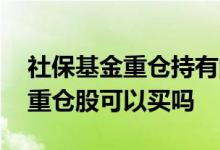 社保基金重仓持有的股票好不好 社保基金的重仓股可以买吗