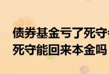 债券基金亏了死守会回本吗 基金亏了20%了死守能回来本金吗