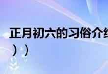 正月初六的习俗介绍（正月初六的习俗（图文））