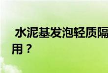  水泥基发泡轻质隔墙板的材料是什么 如何使用？ 