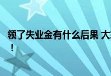 领了失业金有什么后果 大家千万不要领失业补助金真相来了！ 