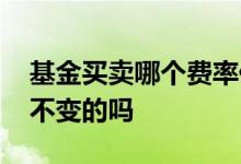 基金买卖哪个费率低 基金买卖费率都是固定不变的吗