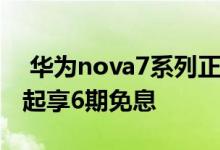  华为nova7系列正式开售64MP四摄2399元起享6期免息 