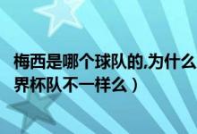 梅西是哪个球队的,为什么又是巴萨又是阿根廷（欧洲杯与世界杯队不一样么）