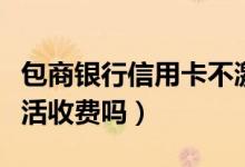 包商银行信用卡不激活（包商银行信用卡不激活收费吗）