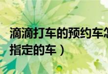 滴滴打车的预约车怎么打（滴滴打车怎么预约指定的车）